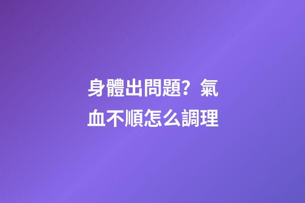 身體出問題？氣血不順怎么調理