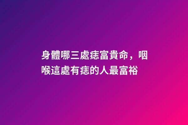 身體哪三處痣富貴命，咽喉這處有痣的人最富裕