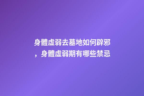 身體虛弱去墓地如何辟邪，身體虛弱期有哪些禁忌