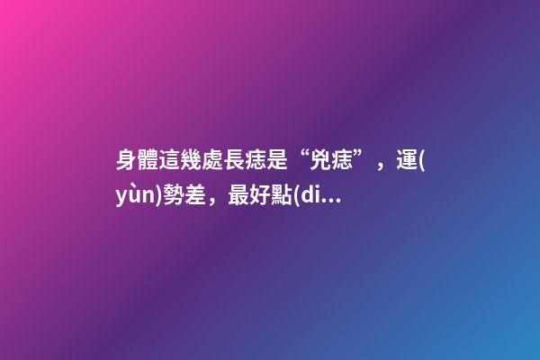 身體這幾處長痣是“兇痣”，運(yùn)勢差，最好點(diǎn)去