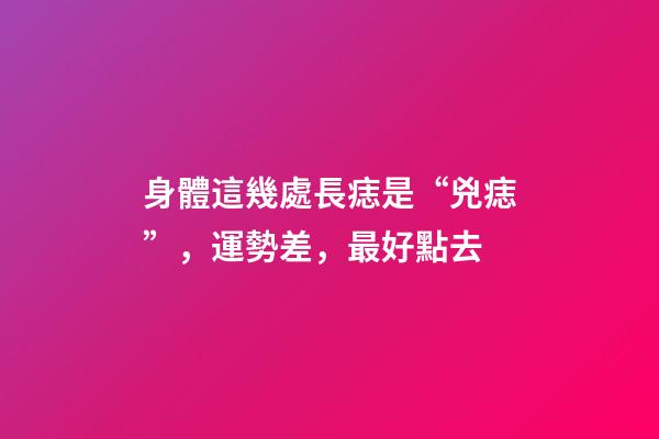 身體這幾處長痣是“兇痣”，運勢差，最好點去