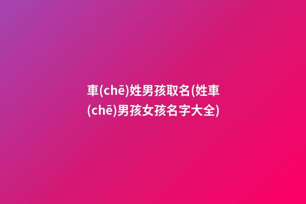 車(chē)姓男孩取名(姓車(chē)男孩女孩名字大全)
