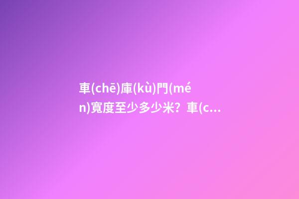 車(chē)庫(kù)門(mén)寬度至少多少米？車(chē)庫(kù)門(mén)2米寬夠用嗎？
