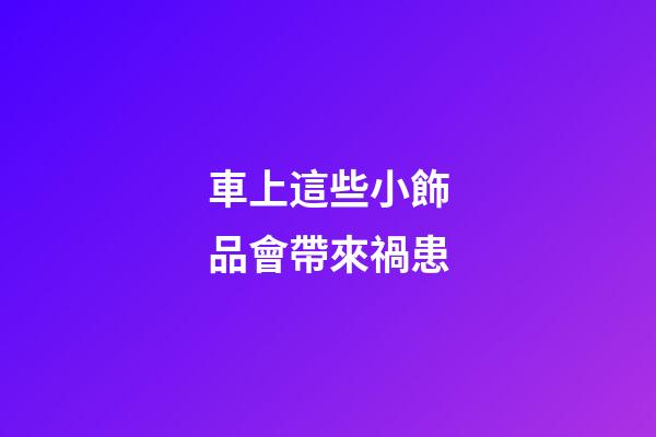 車上這些小飾品會帶來禍患