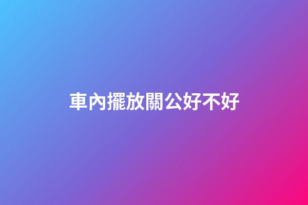 車內擺放關公好不好