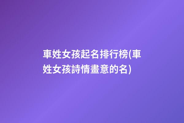 車姓女孩起名排行榜(車姓女孩詩情畫意的名)