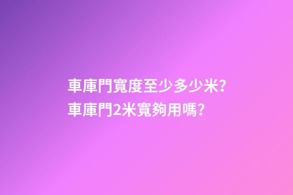 車庫門寬度至少多少米？車庫門2米寬夠用嗎？