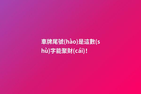 車牌尾號(hào)是這數(shù)字能聚財(cái)！