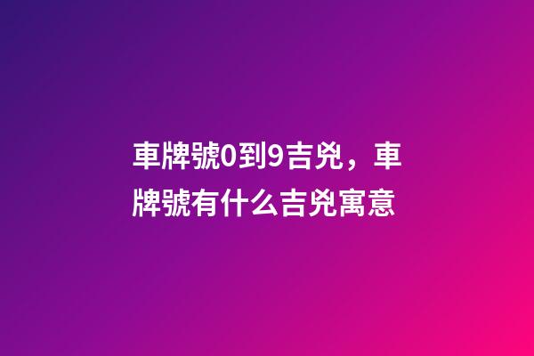 車牌號0到9吉兇，車牌號有什么吉兇寓意