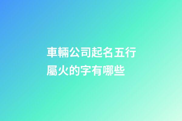 車輛公司起名五行屬火的字有哪些-第1張-公司起名-玄機派