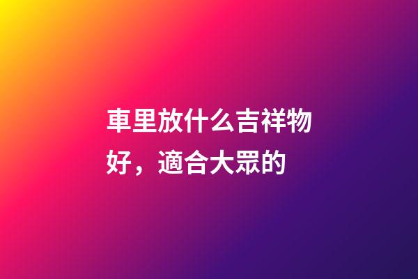 車里放什么吉祥物好，適合大眾的