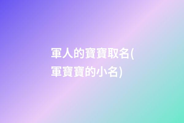 軍人的寶寶取名(軍寶寶的小名)