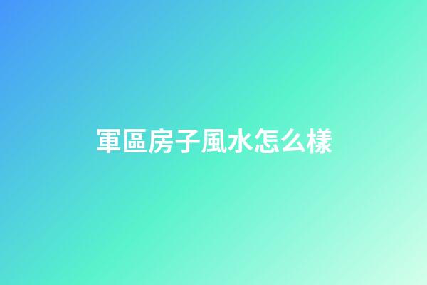 軍區房子風水怎么樣