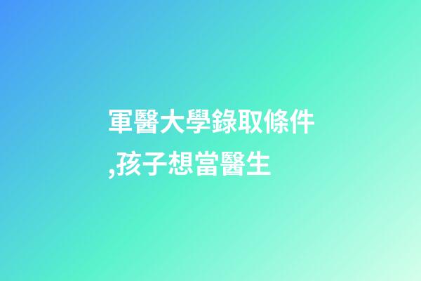 軍醫大學錄取條件,孩子想當醫生-第1張-觀點-玄機派