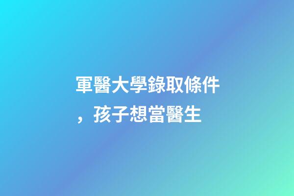 軍醫大學錄取條件，孩子想當醫生-第1張-觀點-玄機派
