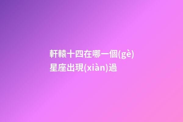 軒轅十四在哪一個(gè)星座出現(xiàn)過-第1張-星座運(yùn)勢-玄機(jī)派