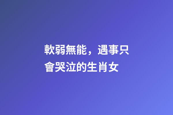 軟弱無能，遇事只會哭泣的生肖女