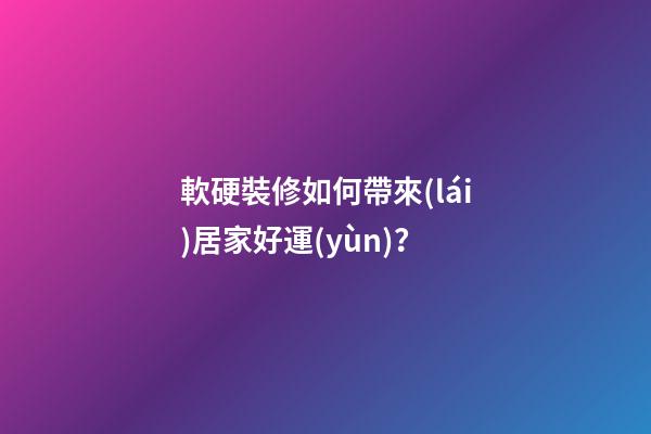 軟硬裝修如何帶來(lái)居家好運(yùn)？