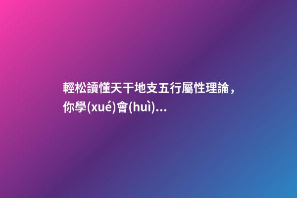 輕松讀懂天干地支五行屬性理論，你學(xué)會(huì)了嗎？