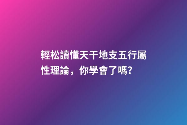輕松讀懂天干地支五行屬性理論，你學會了嗎？
