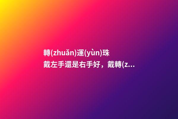 轉(zhuǎn)運(yùn)珠戴左手還是右手好，戴轉(zhuǎn)運(yùn)珠有哪些講究