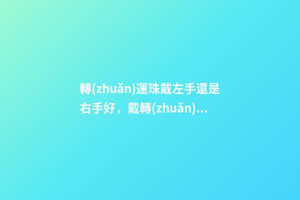 轉(zhuǎn)運珠戴左手還是右手好，戴轉(zhuǎn)運珠有哪些講究