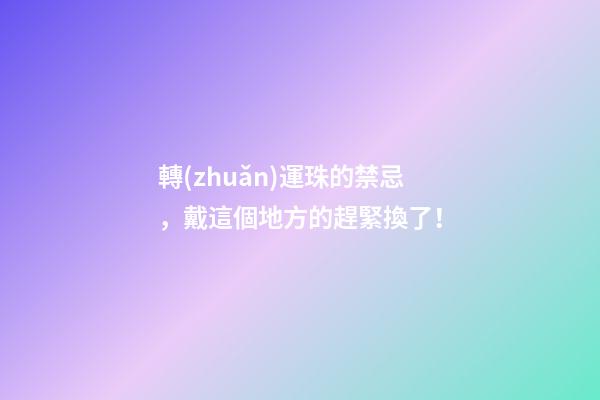 轉(zhuǎn)運珠的禁忌，戴這個地方的趕緊換了！