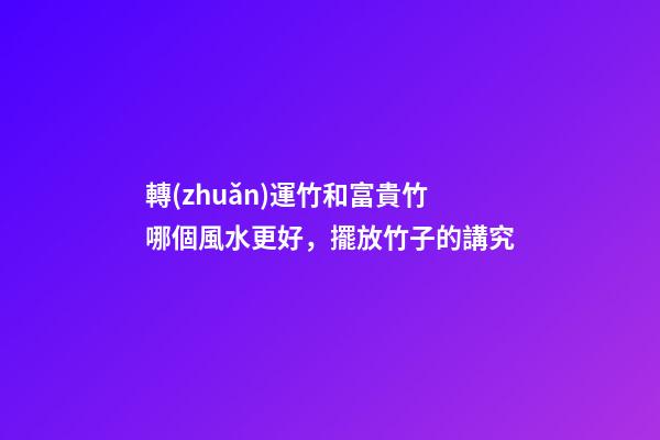 轉(zhuǎn)運竹和富貴竹哪個風水更好，擺放竹子的講究