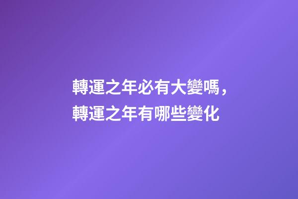 轉運之年必有大變嗎，轉運之年有哪些變化