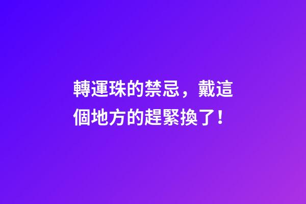 轉運珠的禁忌，戴這個地方的趕緊換了！