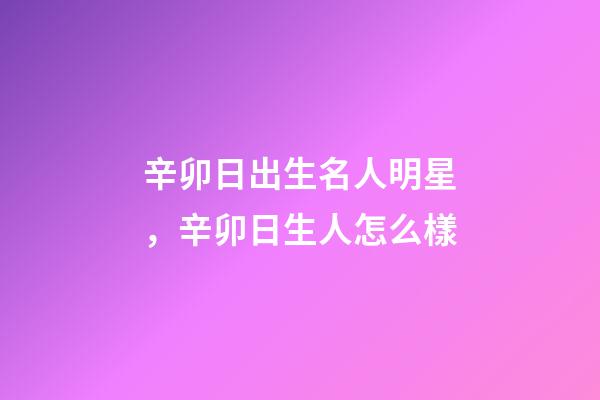 辛卯日出生名人明星，辛卯日生人怎么樣