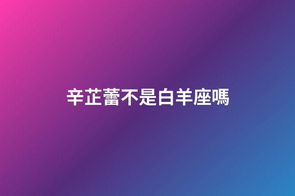 辛芷蕾不是白羊座嗎-第1張-星座運勢-玄機(jī)派