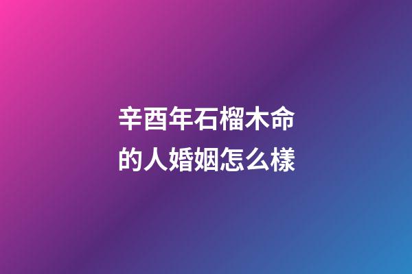 辛酉年石榴木命的人婚姻怎么樣