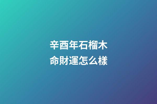 辛酉年石榴木命財運怎么樣