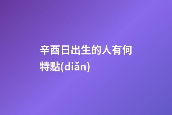 辛酉日出生的人有何特點(diǎn)