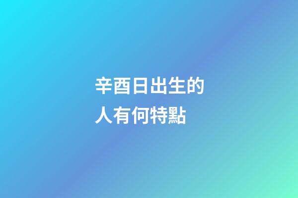 辛酉日出生的人有何特點