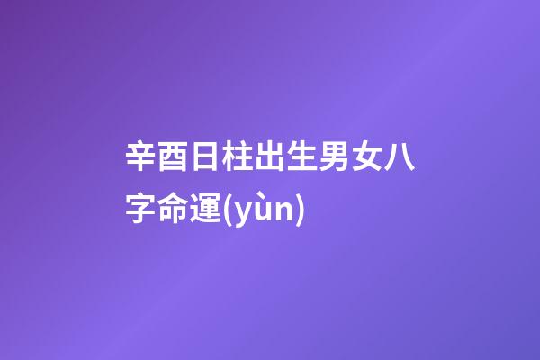 辛酉日柱出生男女八字命運(yùn)