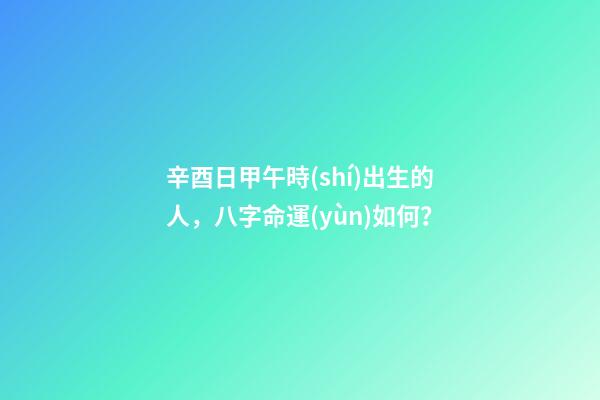 辛酉日甲午時(shí)出生的人，八字命運(yùn)如何？