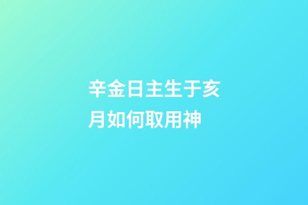 辛金日主生于亥月如何取用神?
