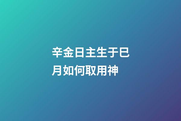 辛金日主生于巳月如何取用神?