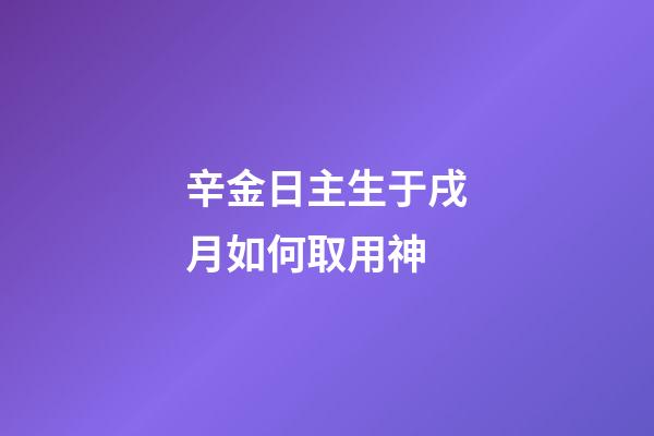 辛金日主生于戌月如何取用神?