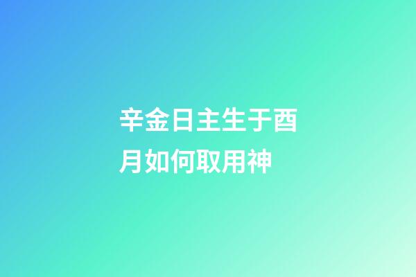 辛金日主生于酉月如何取用神?
