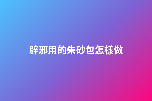 辟邪用的朱砂包怎樣做