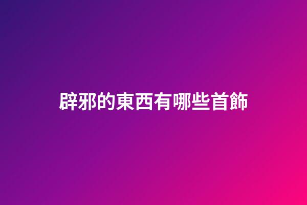 辟邪的東西有哪些首飾