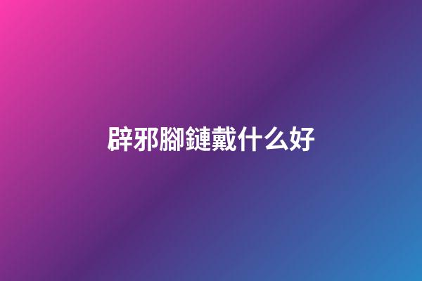辟邪腳鏈戴什么好