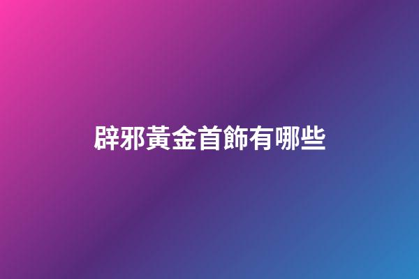 辟邪黃金首飾有哪些