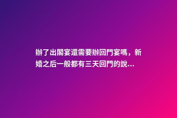 辦了出閣宴還需要辦回門宴嗎，新婚之后一般都有三天回門的說法-第1張-觀點(diǎn)-玄機(jī)派