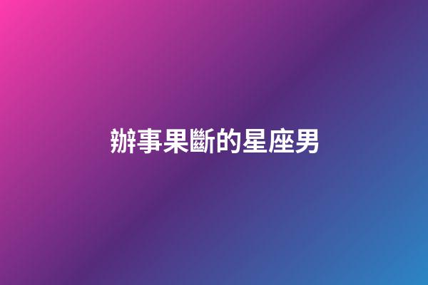 辦事果斷的星座男-第1張-星座運勢-玄機派