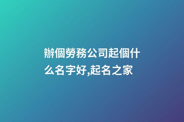辦個勞務公司起個什么名字好,起名之家-第1張-公司起名-玄機派