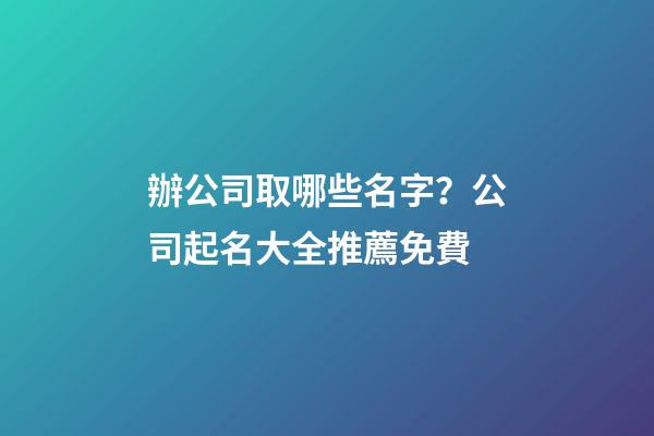 辦公司取哪些名字？公司起名大全推薦免費-第1張-公司起名-玄機派